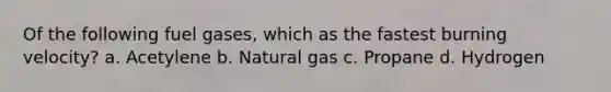 Of the following fuel gases, which as the fastest burning velocity? a. Acetylene b. Natural gas c. Propane d. Hydrogen