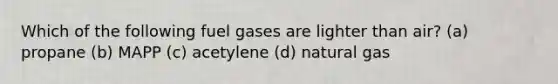 Which of the following fuel gases are lighter than air? (a) propane (b) MAPP (c) acetylene (d) natural gas