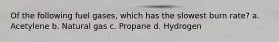 Of the following fuel gases, which has the slowest burn rate? a. Acetylene b. Natural gas c. Propane d. Hydrogen