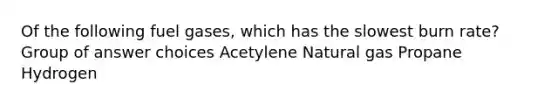 Of the following fuel gases, which has the slowest burn rate? Group of answer choices Acetylene Natural gas Propane Hydrogen