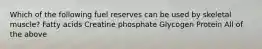 Which of the following fuel reserves can be used by skeletal muscle? Fatty acids Creatine phosphate Glycogen Protein All of the above