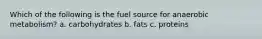 Which of the following is the fuel source for anaerobic metabolism? a. carbohydrates b. fats c. proteins