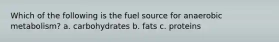 Which of the following is the fuel source for anaerobic metabolism? a. carbohydrates b. fats c. proteins