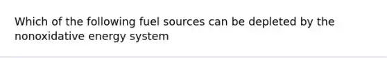 Which of the following fuel sources can be depleted by the nonoxidative energy system