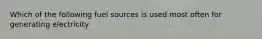 Which of the following fuel sources is used most often for generating electricity