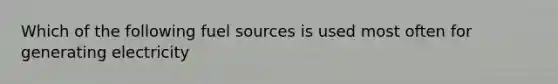 Which of the following fuel sources is used most often for generating electricity