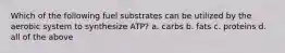 Which of the following fuel substrates can be utilized by the aerobic system to synthesize ATP? a. carbs b. fats c. proteins d. all of the above