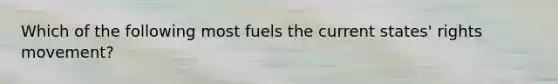 Which of the following most fuels the current states' rights movement?