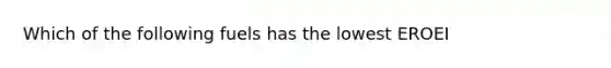 Which of the following fuels has the lowest EROEI