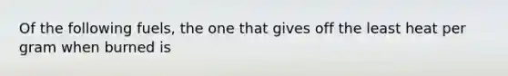 Of the following fuels, the one that gives off the least heat per gram when burned is