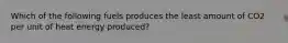 Which of the following fuels produces the least amount of CO2 per unit of heat energy produced?