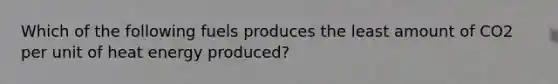 Which of the following fuels produces the least amount of CO2 per unit of heat energy produced?