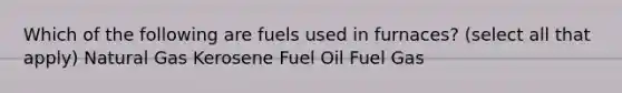 Which of the following are fuels used in furnaces? (select all that apply) Natural Gas Kerosene Fuel Oil Fuel Gas