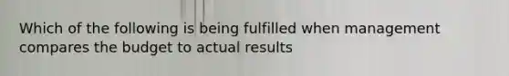 Which of the following is being fulfilled when management compares the budget to actual results