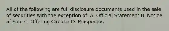 All of the following are full disclosure documents used in the sale of securities with the exception of: A. Official Statement B. Notice of Sale C. Offering Circular D. Prospectus