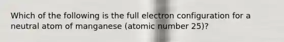 Which of the following is the full electron configuration for a neutral atom of manganese (atomic number 25)?