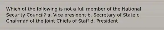 Which of the following is not a full member of the National Security Council? a. Vice president b. Secretary of State c. Chairman of the Joint Chiefs of Staff d. President