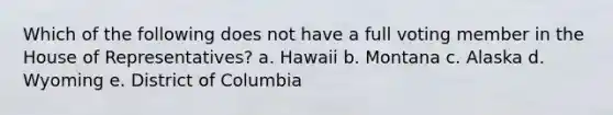 Which of the following does not have a full voting member in the House of Representatives? a. Hawaii b. Montana c. Alaska d. Wyoming e. District of Columbia