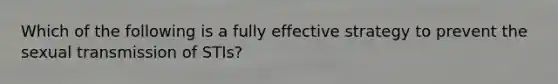 Which of the following is a fully effective strategy to prevent the sexual transmission of STIs?