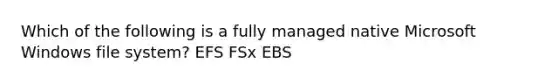 Which of the following is a fully managed native Microsoft Windows file system? EFS FSx EBS