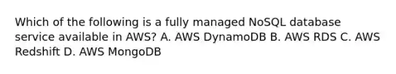 Which of the following is a fully managed NoSQL database service available in AWS? A. AWS DynamoDB B. AWS RDS C. AWS Redshift D. AWS MongoDB