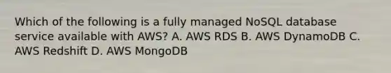 Which of the following is a fully managed NoSQL database service available with AWS? A. AWS RDS B. AWS DynamoDB C. AWS Redshift D. AWS MongoDB