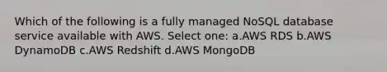 Which of the following is a fully managed NoSQL database service available with AWS. Select one: a.AWS RDS b.AWS DynamoDB c.AWS Redshift d.AWS MongoDB