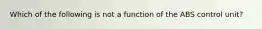 Which of the following is not a function of the ABS control unit?