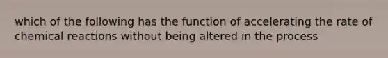 which of the following has the function of accelerating the rate of chemical reactions without being altered in the process