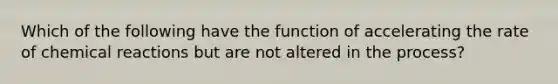 Which of the following have the function of accelerating the rate of <a href='https://www.questionai.com/knowledge/kc6NTom4Ep-chemical-reactions' class='anchor-knowledge'>chemical reactions</a> but are not altered in the process?