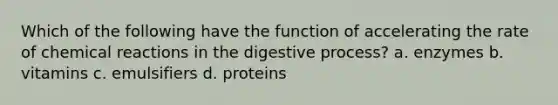 Which of the following have the function of accelerating the rate of chemical reactions in the digestive process? a. enzymes b. vitamins c. emulsifiers d. proteins