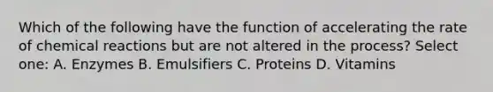 Which of the following have the function of accelerating the rate of chemical reactions but are not altered in the process? Select one: A. Enzymes B. Emulsifiers C. Proteins D. Vitamins