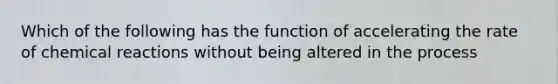 Which of the following has the function of accelerating the rate of chemical reactions without being altered in the process