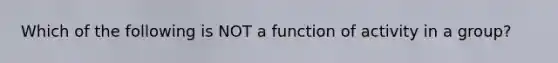 Which of the following is NOT a function of activity in a group?