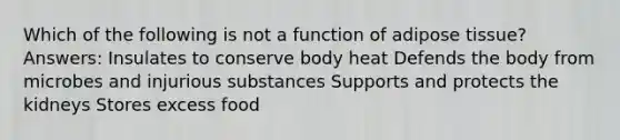 Which of the following is not a function of adipose tissue? Answers: Insulates to conserve body heat Defends the body from microbes and injurious substances Supports and protects the kidneys Stores excess food