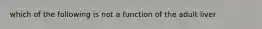 which of the following is not a function of the adult liver