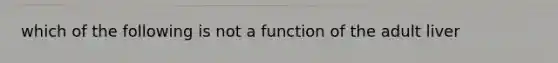 which of the following is not a function of the adult liver