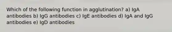 Which of the following function in agglutination? a) IgA antibodies b) IgG antibodies c) IgE antibodies d) IgA and IgG antibodies e) IgD antibodies