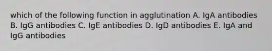 which of the following function in agglutination A. IgA antibodies B. IgG antibodies C. IgE antibodies D. IgD antibodies E. IgA and IgG antibodies