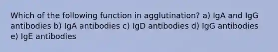 Which of the following function in agglutination? a) IgA and IgG antibodies b) IgA antibodies c) IgD antibodies d) IgG antibodies e) IgE antibodies