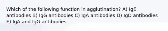 Which of the following function in agglutination? A) IgE antibodies B) IgG antibodies C) IgA antibodies D) IgD antibodies E) IgA and IgG antibodies