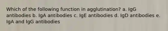 Which of the following function in agglutination? a. IgG antibodies b. IgA antibodies c. IgE antibodies d. IgD antibodies e. IgA and IgG antibodies