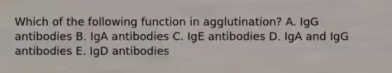 Which of the following function in agglutination? A. IgG antibodies B. IgA antibodies C. IgE antibodies D. IgA and IgG antibodies E. IgD antibodies