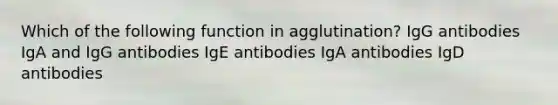 Which of the following function in agglutination? IgG antibodies IgA and IgG antibodies IgE antibodies IgA antibodies IgD antibodies