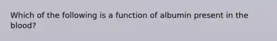 Which of the following is a function of albumin present in the blood?