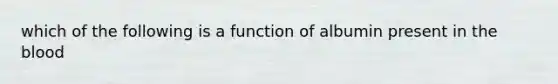 which of the following is a function of albumin present in the blood