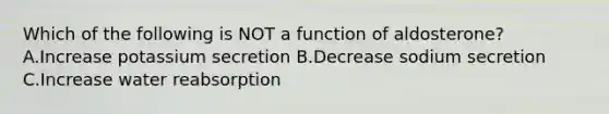 Which of the following is NOT a function of aldosterone? A.Increase potassium secretion B.Decrease sodium secretion C.Increase water reabsorption