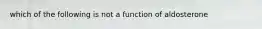 which of the following is not a function of aldosterone