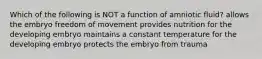 Which of the following is NOT a function of amniotic fluid? allows the embryo freedom of movement provides nutrition for the developing embryo maintains a constant temperature for the developing embryo protects the embryo from trauma