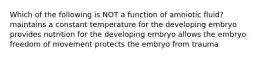 Which of the following is NOT a function of amniotic fluid? maintains a constant temperature for the developing embryo provides nutrition for the developing embryo allows the embryo freedom of movement protects the embryo from trauma